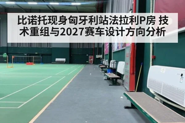 比诺托现身匈牙利站法拉利P房 技术重组与2027赛车设计方向分析