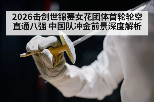 2026击剑世锦赛女花团体首轮轮空直通八强 中国队冲金前景深度解析