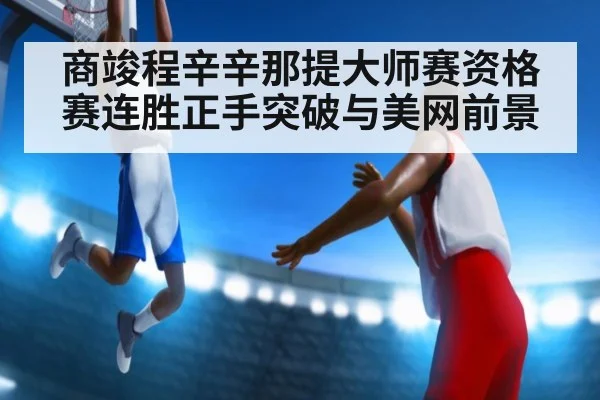 商竣程辛辛那提大师赛资格赛连胜正手突破与美网前景