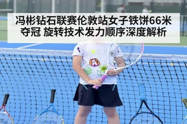 冯彬钻石联赛伦敦站女子铁饼66米夺冠 旋转技术发力顺序深度解析